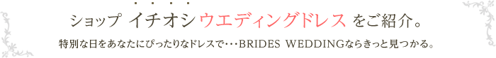 ショップ イチオシ ウエディングドレス をご紹介。特別な日をあなたにぴったりなドレスで・・・BRIDES WEDDINGならきっと見つかる。